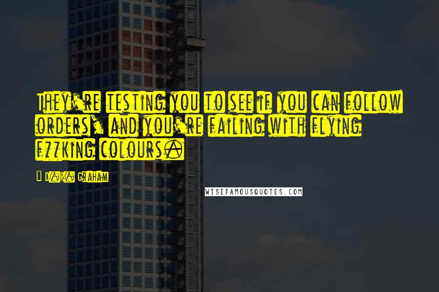 D.R. Graham Quotes: They're testing you to see if you can follow orders, and you're failing with flying f**king colours.