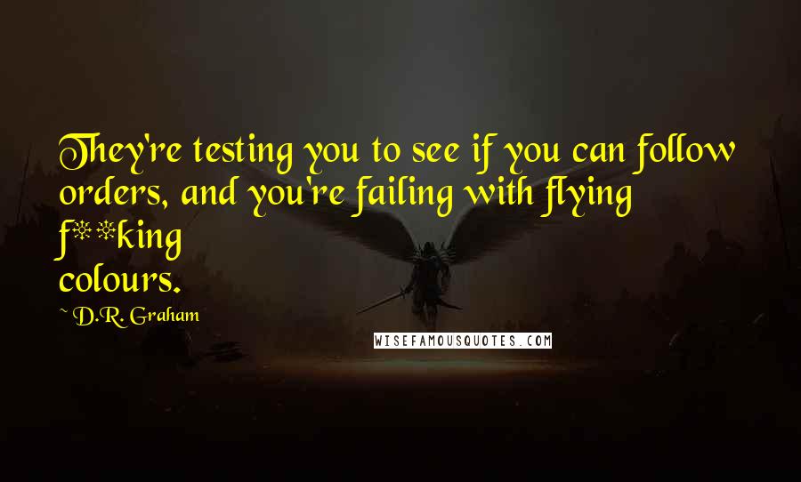 D.R. Graham Quotes: They're testing you to see if you can follow orders, and you're failing with flying f**king colours.