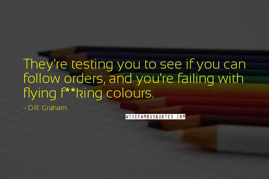 D.R. Graham Quotes: They're testing you to see if you can follow orders, and you're failing with flying f**king colours.