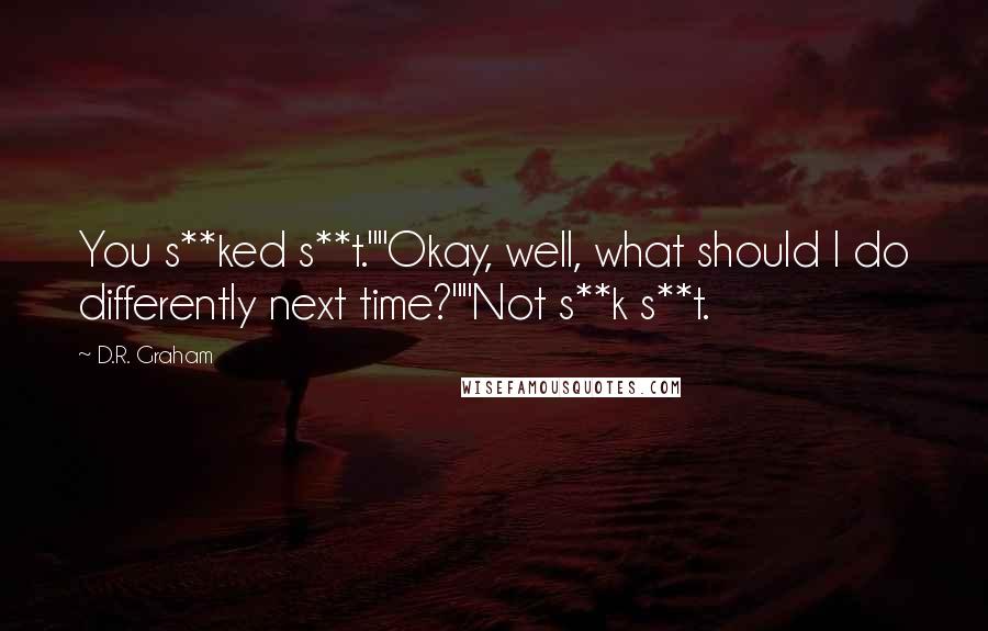 D.R. Graham Quotes: You s**ked s**t.""Okay, well, what should I do differently next time?""Not s**k s**t.