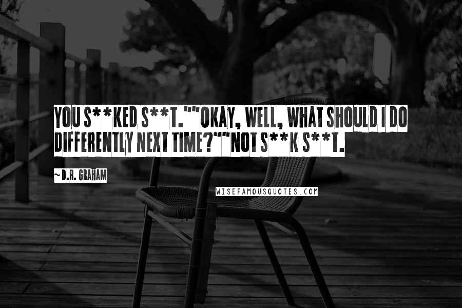D.R. Graham Quotes: You s**ked s**t.""Okay, well, what should I do differently next time?""Not s**k s**t.