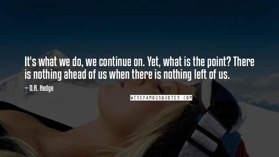 D.R. Hedge Quotes: It's what we do, we continue on. Yet, what is the point? There is nothing ahead of us when there is nothing left of us.