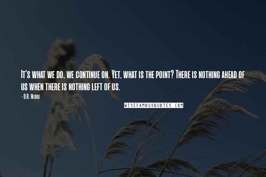 D.R. Hedge Quotes: It's what we do, we continue on. Yet, what is the point? There is nothing ahead of us when there is nothing left of us.