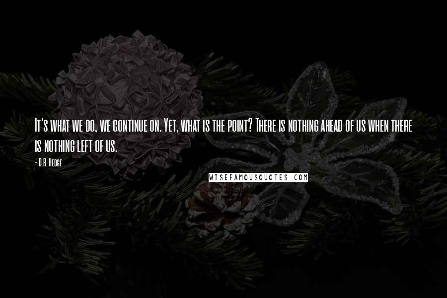 D.R. Hedge Quotes: It's what we do, we continue on. Yet, what is the point? There is nothing ahead of us when there is nothing left of us.