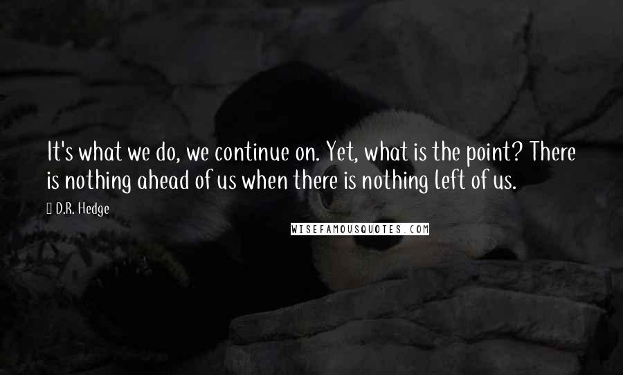 D.R. Hedge Quotes: It's what we do, we continue on. Yet, what is the point? There is nothing ahead of us when there is nothing left of us.