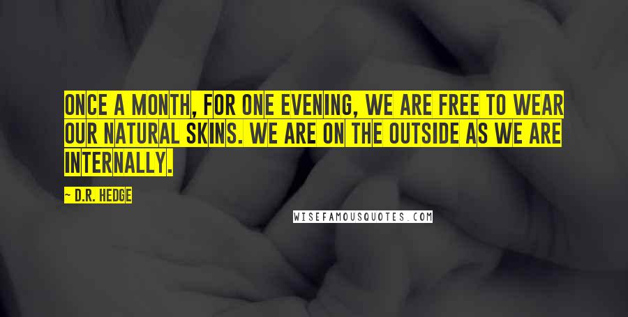 D.R. Hedge Quotes: Once a month, for one evening, we are free to wear our natural skins. We are on the outside as we are internally.