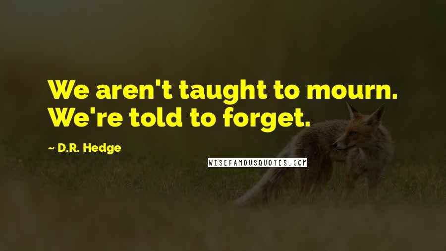 D.R. Hedge Quotes: We aren't taught to mourn. We're told to forget.