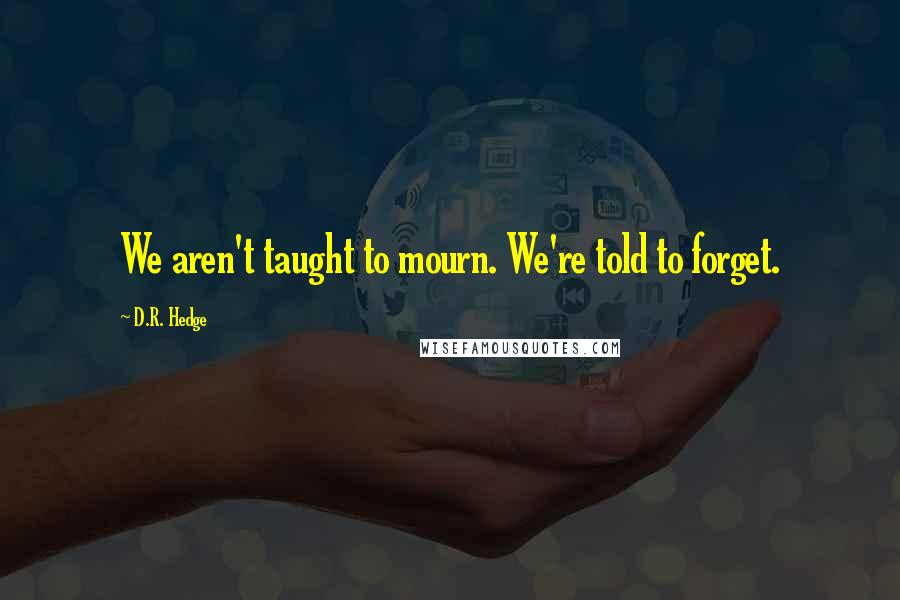 D.R. Hedge Quotes: We aren't taught to mourn. We're told to forget.