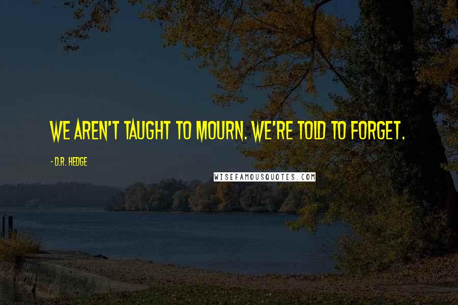 D.R. Hedge Quotes: We aren't taught to mourn. We're told to forget.