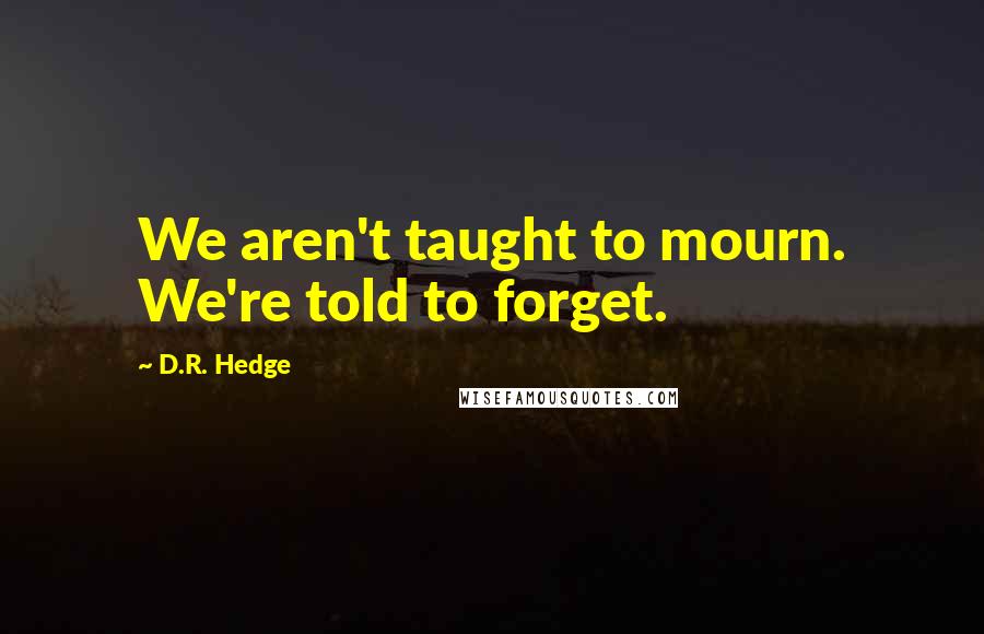 D.R. Hedge Quotes: We aren't taught to mourn. We're told to forget.