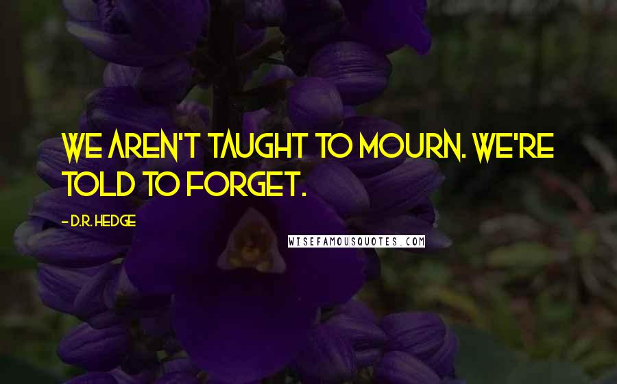 D.R. Hedge Quotes: We aren't taught to mourn. We're told to forget.