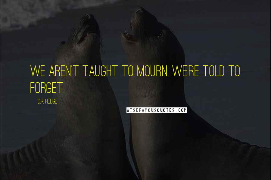 D.R. Hedge Quotes: We aren't taught to mourn. We're told to forget.