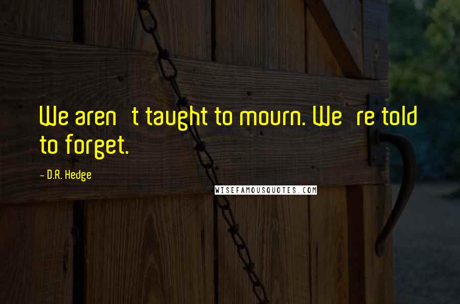 D.R. Hedge Quotes: We aren't taught to mourn. We're told to forget.