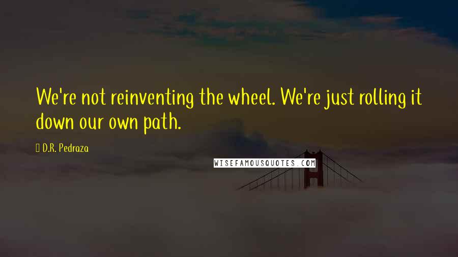 D.R. Pedraza Quotes: We're not reinventing the wheel. We're just rolling it down our own path.