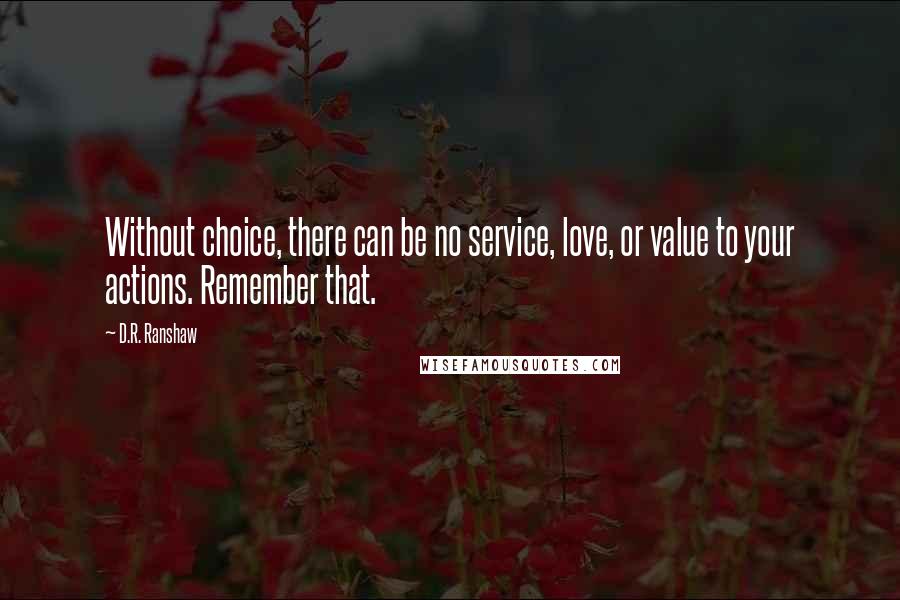 D.R. Ranshaw Quotes: Without choice, there can be no service, love, or value to your actions. Remember that.