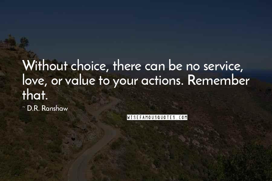 D.R. Ranshaw Quotes: Without choice, there can be no service, love, or value to your actions. Remember that.