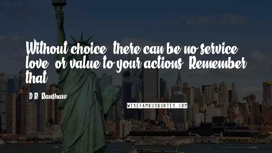 D.R. Ranshaw Quotes: Without choice, there can be no service, love, or value to your actions. Remember that.