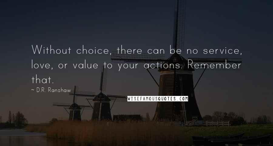 D.R. Ranshaw Quotes: Without choice, there can be no service, love, or value to your actions. Remember that.