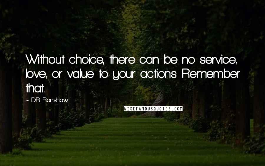 D.R. Ranshaw Quotes: Without choice, there can be no service, love, or value to your actions. Remember that.