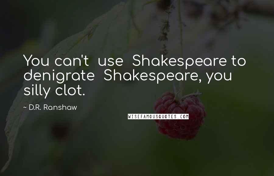 D.R. Ranshaw Quotes: You can't use Shakespeare to denigrate Shakespeare, you silly clot.