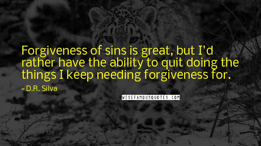 D.R. Silva Quotes: Forgiveness of sins is great, but I'd rather have the ability to quit doing the things I keep needing forgiveness for.