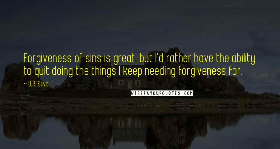 D.R. Silva Quotes: Forgiveness of sins is great, but I'd rather have the ability to quit doing the things I keep needing forgiveness for.