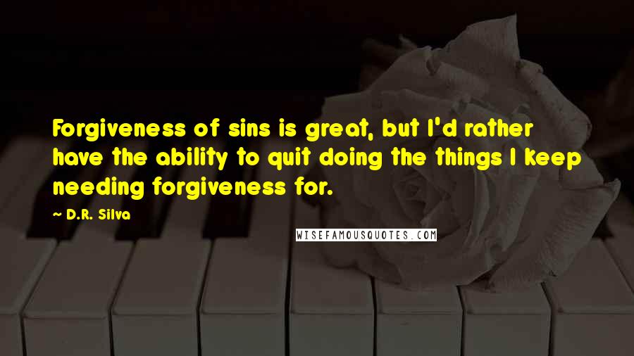 D.R. Silva Quotes: Forgiveness of sins is great, but I'd rather have the ability to quit doing the things I keep needing forgiveness for.