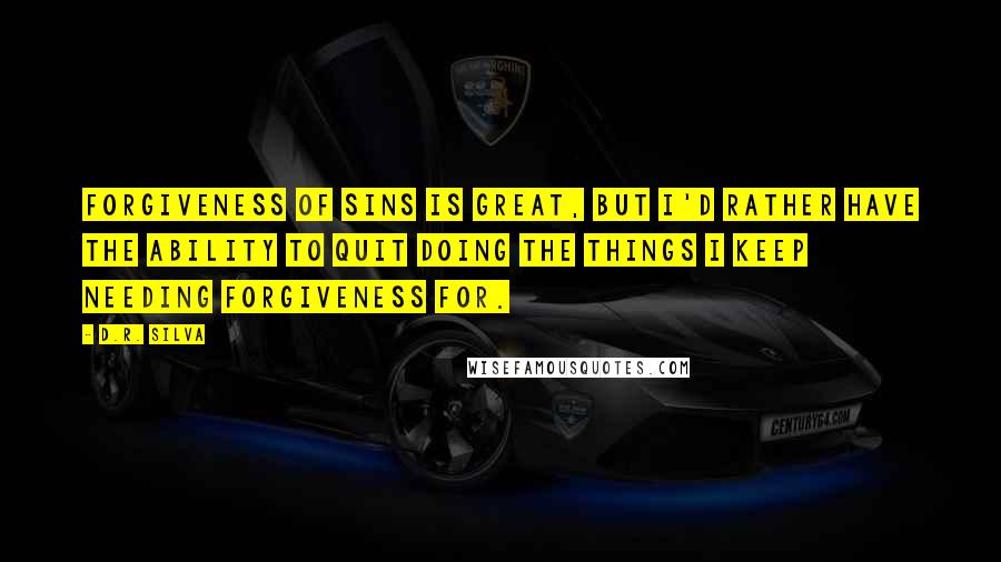 D.R. Silva Quotes: Forgiveness of sins is great, but I'd rather have the ability to quit doing the things I keep needing forgiveness for.