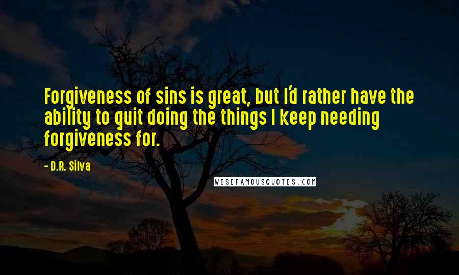 D.R. Silva Quotes: Forgiveness of sins is great, but I'd rather have the ability to quit doing the things I keep needing forgiveness for.