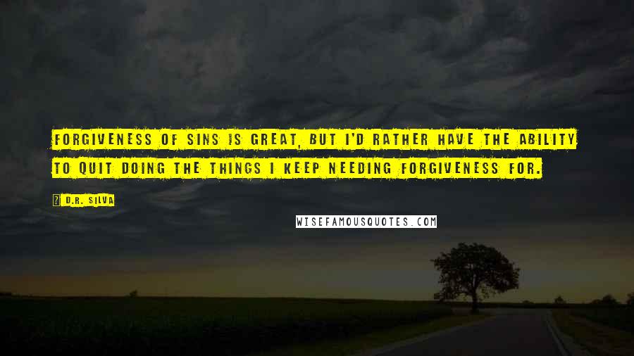 D.R. Silva Quotes: Forgiveness of sins is great, but I'd rather have the ability to quit doing the things I keep needing forgiveness for.