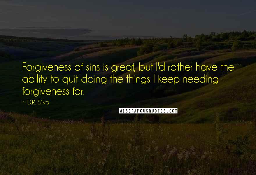 D.R. Silva Quotes: Forgiveness of sins is great, but I'd rather have the ability to quit doing the things I keep needing forgiveness for.