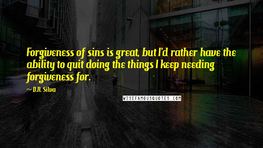 D.R. Silva Quotes: Forgiveness of sins is great, but I'd rather have the ability to quit doing the things I keep needing forgiveness for.