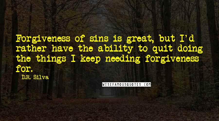 D.R. Silva Quotes: Forgiveness of sins is great, but I'd rather have the ability to quit doing the things I keep needing forgiveness for.