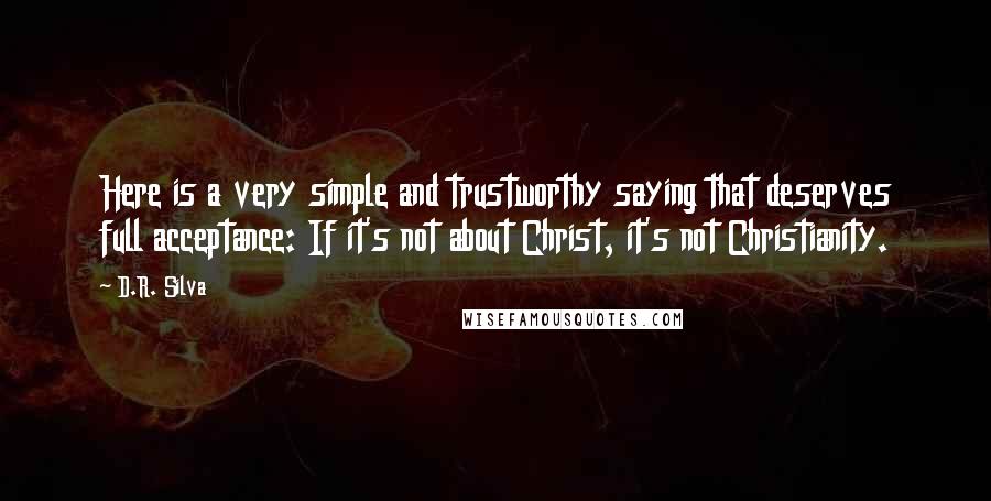 D.R. Silva Quotes: Here is a very simple and trustworthy saying that deserves full acceptance: If it's not about Christ, it's not Christianity.