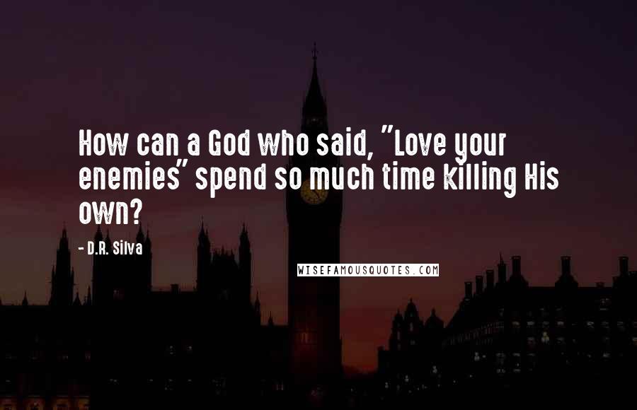 D.R. Silva Quotes: How can a God who said, "Love your enemies" spend so much time killing His own?
