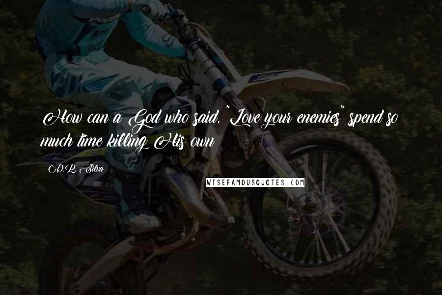 D.R. Silva Quotes: How can a God who said, "Love your enemies" spend so much time killing His own?