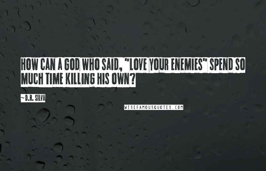 D.R. Silva Quotes: How can a God who said, "Love your enemies" spend so much time killing His own?