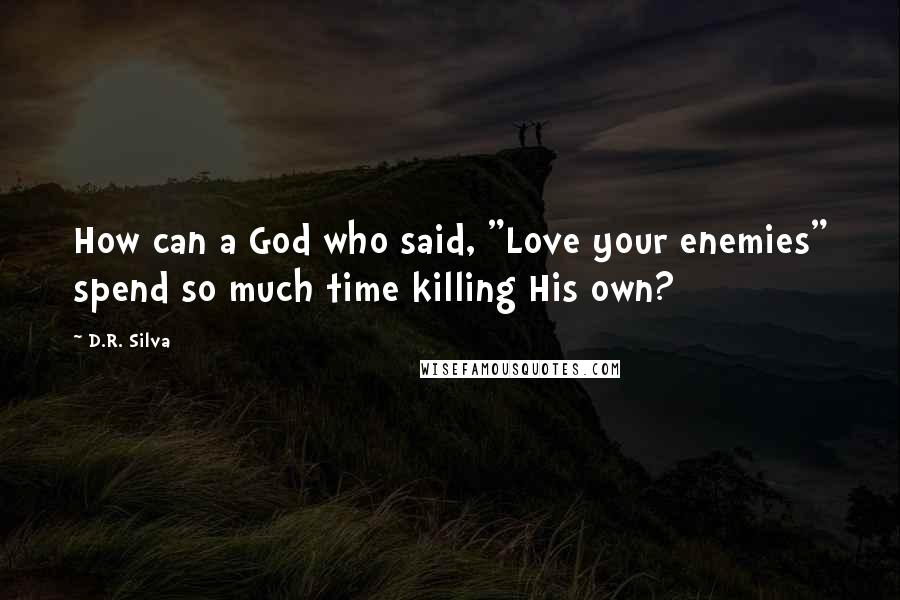 D.R. Silva Quotes: How can a God who said, "Love your enemies" spend so much time killing His own?