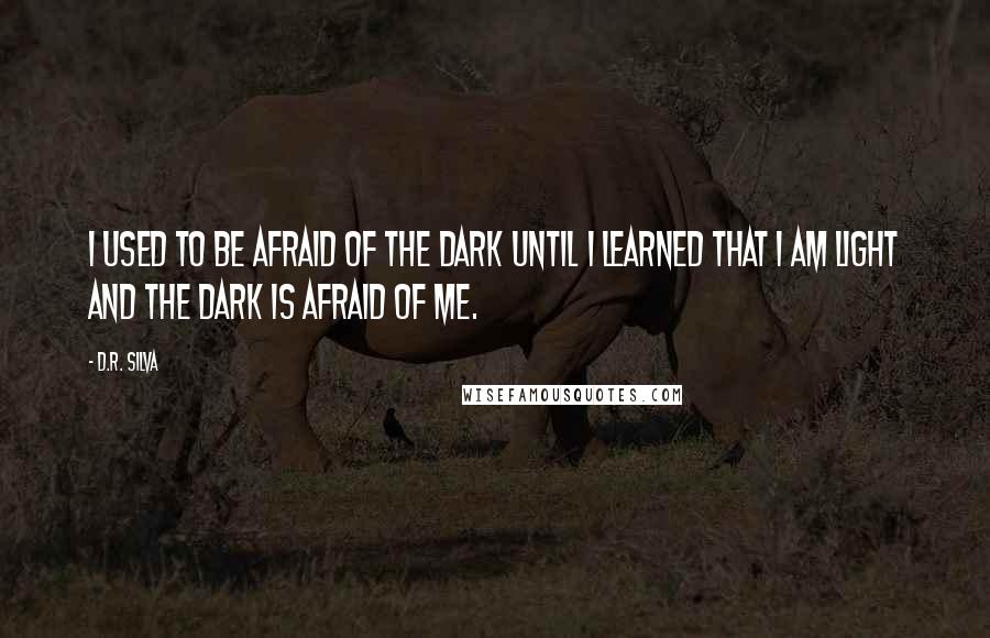 D.R. Silva Quotes: I used to be afraid of the dark until I learned that I am light and the dark is afraid of me.