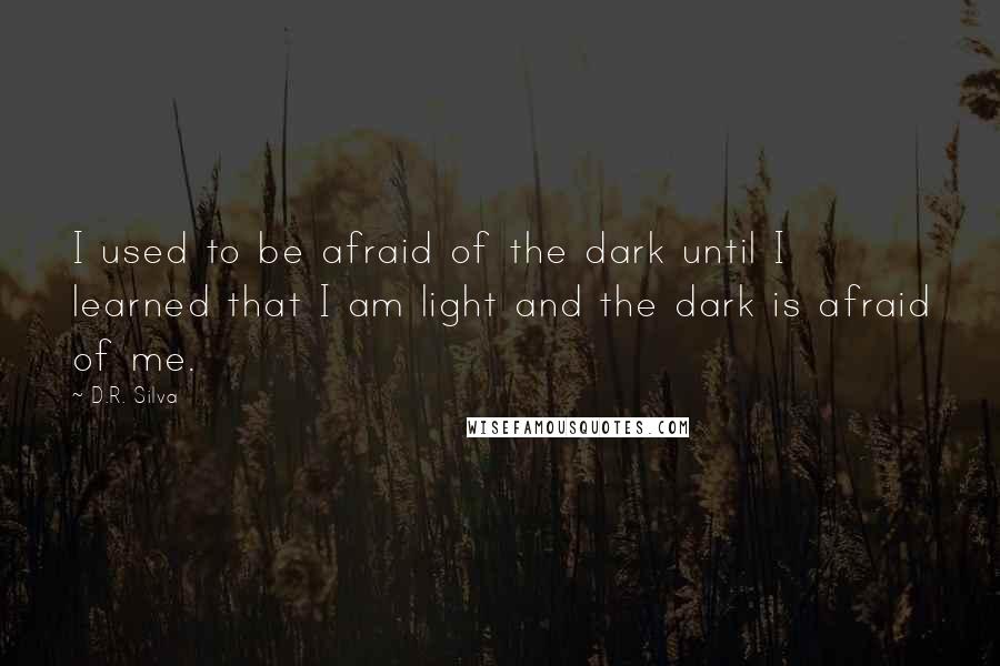 D.R. Silva Quotes: I used to be afraid of the dark until I learned that I am light and the dark is afraid of me.