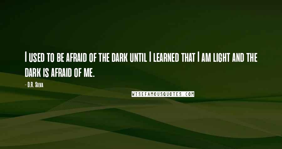 D.R. Silva Quotes: I used to be afraid of the dark until I learned that I am light and the dark is afraid of me.