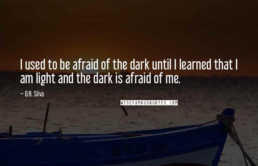 D.R. Silva Quotes: I used to be afraid of the dark until I learned that I am light and the dark is afraid of me.