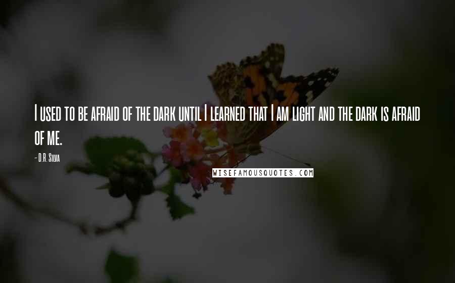 D.R. Silva Quotes: I used to be afraid of the dark until I learned that I am light and the dark is afraid of me.