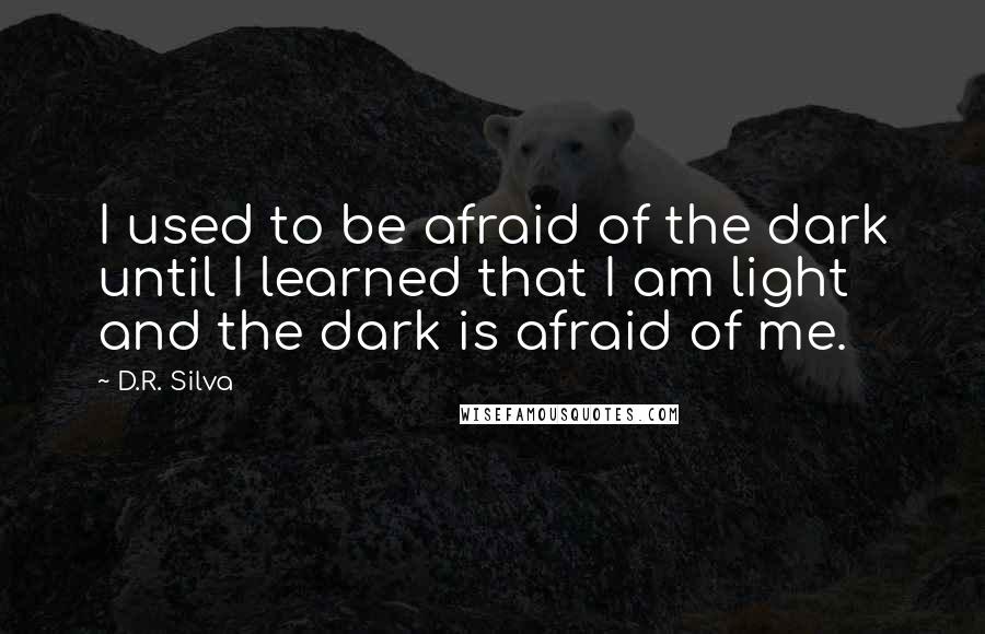 D.R. Silva Quotes: I used to be afraid of the dark until I learned that I am light and the dark is afraid of me.