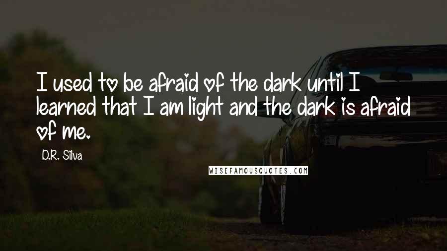 D.R. Silva Quotes: I used to be afraid of the dark until I learned that I am light and the dark is afraid of me.