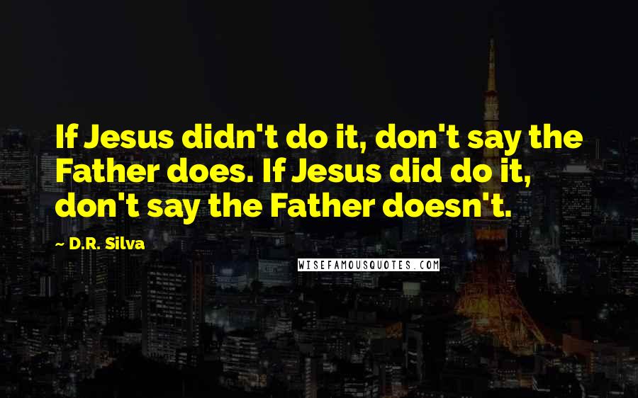 D.R. Silva Quotes: If Jesus didn't do it, don't say the Father does. If Jesus did do it, don't say the Father doesn't.