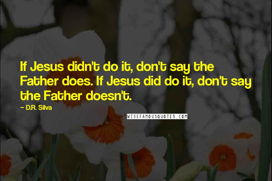 D.R. Silva Quotes: If Jesus didn't do it, don't say the Father does. If Jesus did do it, don't say the Father doesn't.