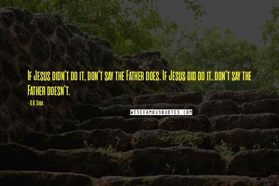 D.R. Silva Quotes: If Jesus didn't do it, don't say the Father does. If Jesus did do it, don't say the Father doesn't.