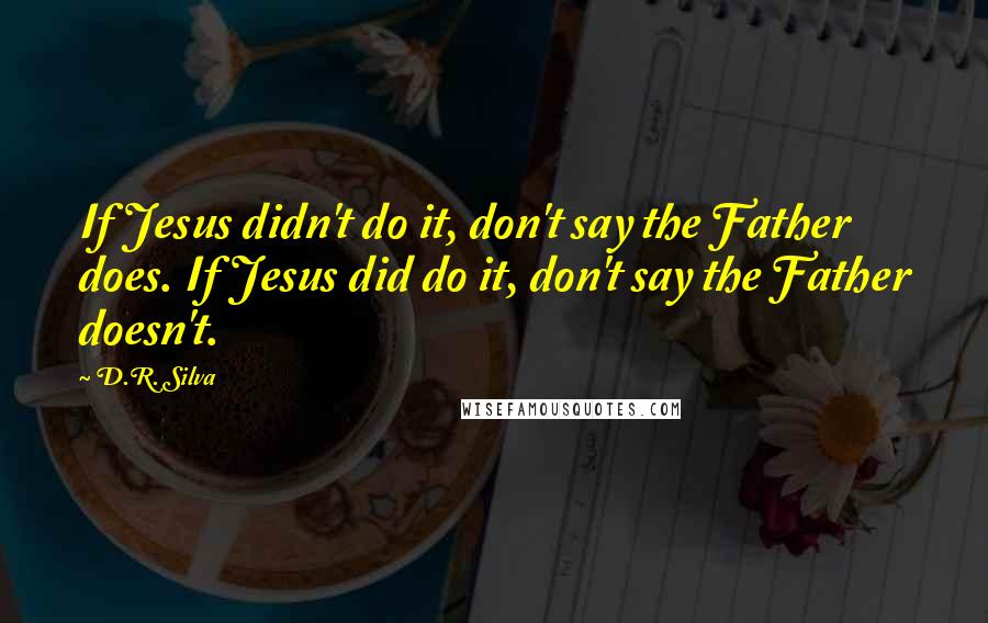 D.R. Silva Quotes: If Jesus didn't do it, don't say the Father does. If Jesus did do it, don't say the Father doesn't.