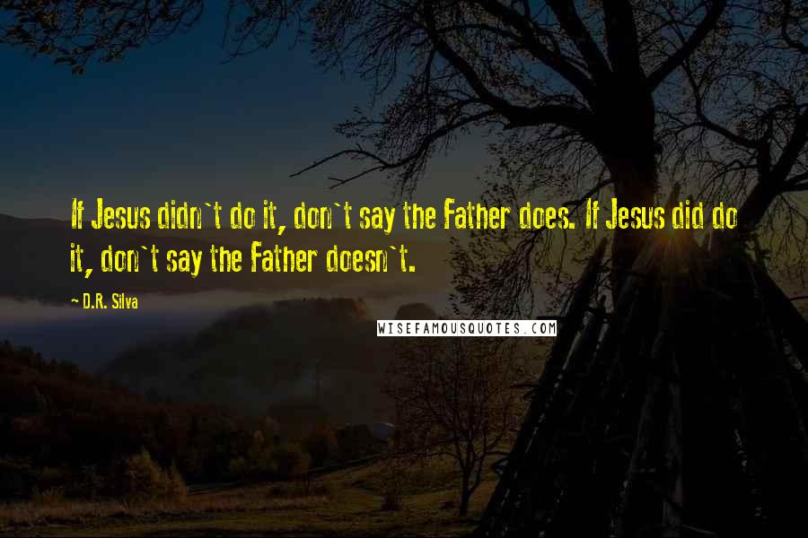 D.R. Silva Quotes: If Jesus didn't do it, don't say the Father does. If Jesus did do it, don't say the Father doesn't.